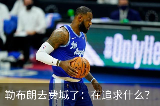 勒布朗去费城了：在追求什么？