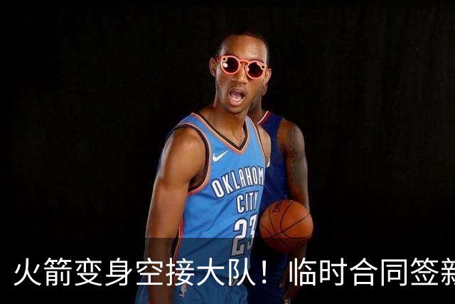火箭变身空接大队！临时合同签新中锋，主控复出，吃饼内线增至2人