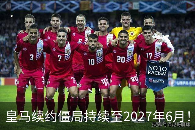 皇马续约僵局持续至2027年6月！阿森纳砸队史第一高薪等接盘