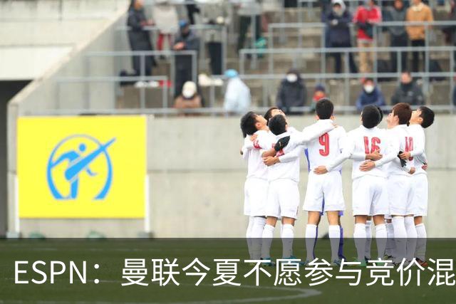 ESPN：曼联今夏不愿参与竞价混战；曼城蓝军热刺大手笔投入